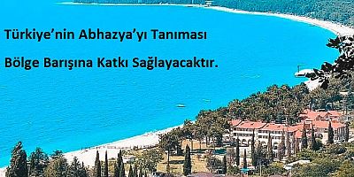 Türkiye’nin Abhazya’yı Tanıması Bölge Barışına Katkı Sağlayacaktır.